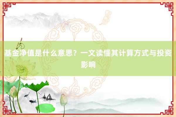 基金净值是什么意思？一文读懂其计算方式与投资影响