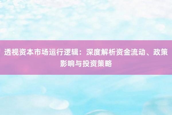 透视资本市场运行逻辑：深度解析资金流动、政策影响与投资策略