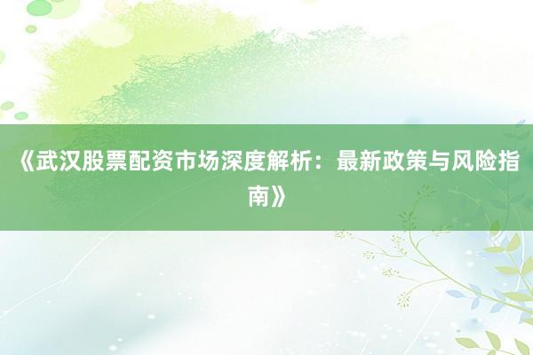 《武汉股票配资市场深度解析：最新政策与风险指南》