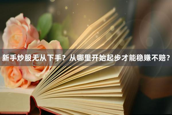新手炒股无从下手？从哪里开始起步才能稳赚不赔？