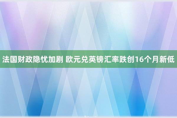 法国财政隐忧加剧 欧元兑英镑汇率跌创16个月新低