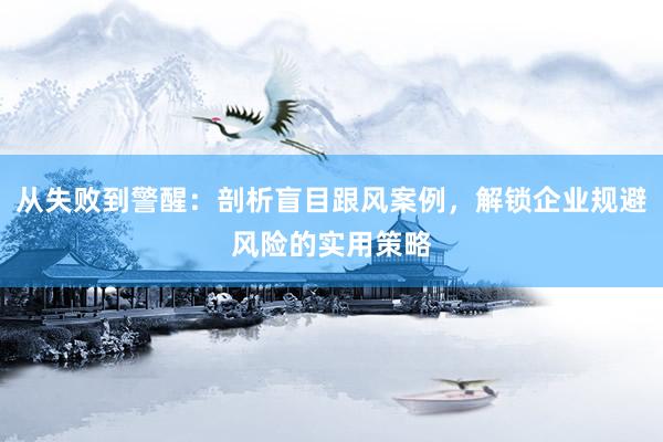 从失败到警醒：剖析盲目跟风案例，解锁企业规避风险的实用策略