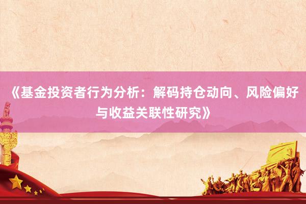 《基金投资者行为分析：解码持仓动向、风险偏好与收益关联性研究》