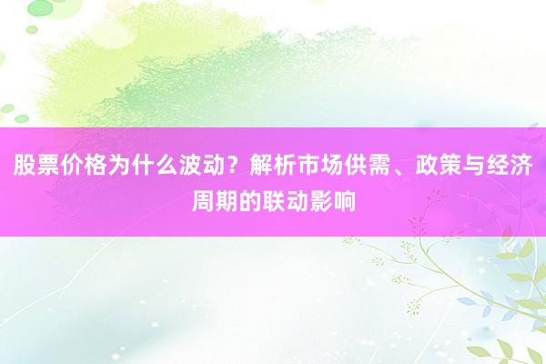 股票价格为什么波动？解析市场供需、政策与经济周期的联动影响