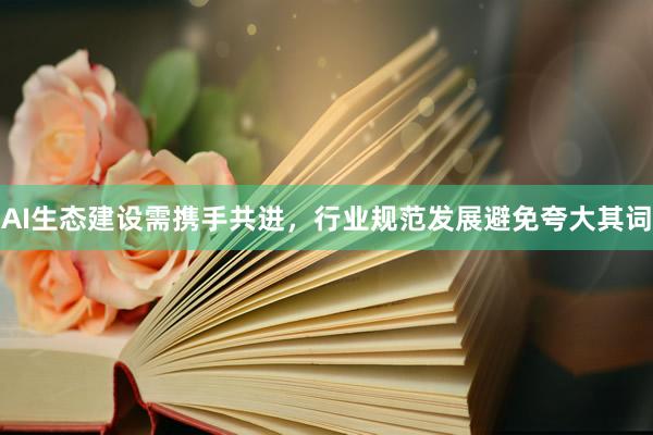 AI生态建设需携手共进，行业规范发展避免夸大其词