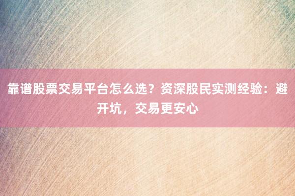 靠谱股票交易平台怎么选？资深股民实测经验：避开坑，交易更安心