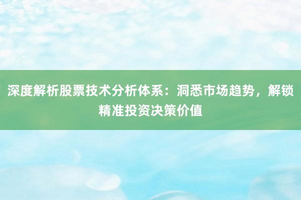 深度解析股票技术分析体系：洞悉市场趋势，解锁精准投资决策价值