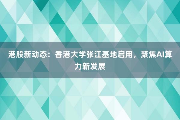 港股新动态：香港大学张江基地启用，聚焦AI算力新发展