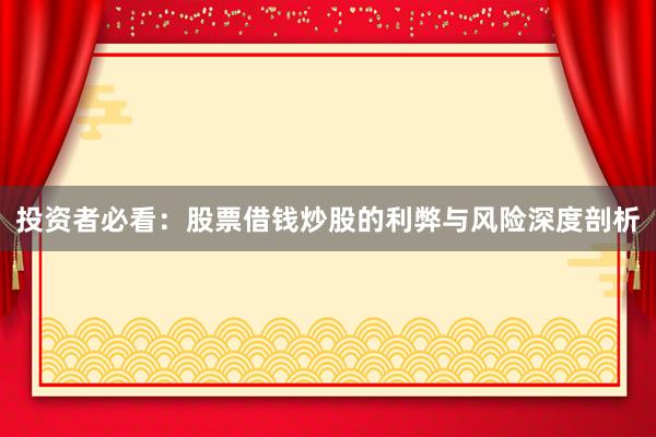 投资者必看：股票借钱炒股的利弊与风险深度剖析