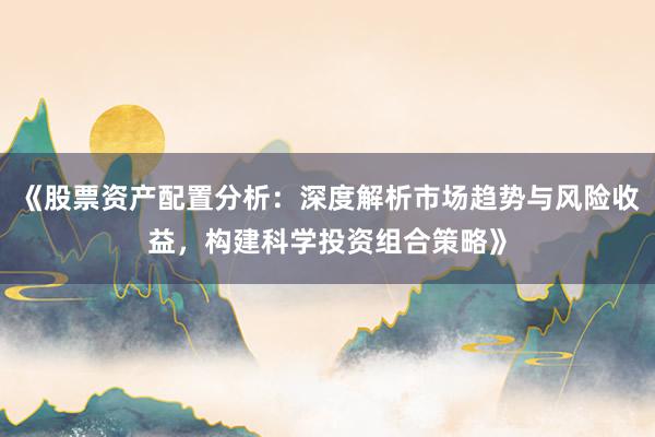 《股票资产配置分析：深度解析市场趋势与风险收益，构建科学投资组合策略》