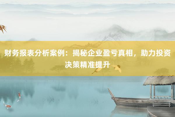 财务报表分析案例：揭秘企业盈亏真相，助力投资决策精准提升