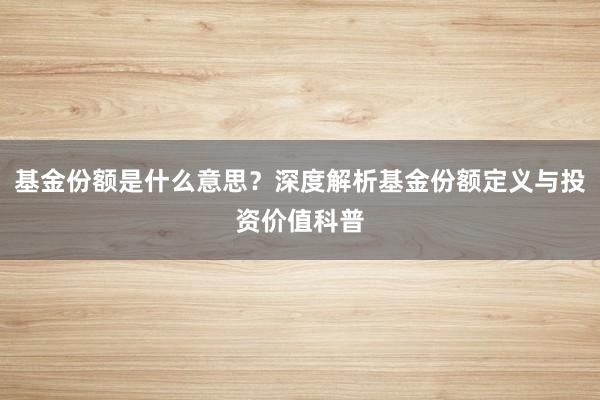 基金份额是什么意思？深度解析基金份额定义与投资价值科普