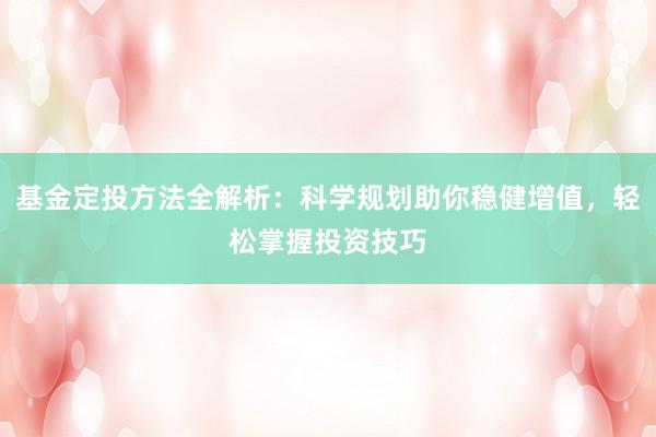 基金定投方法全解析：科学规划助你稳健增值，轻松掌握投资技巧