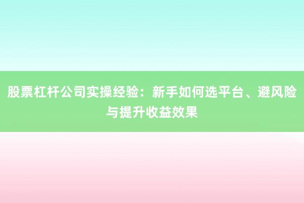 股票杠杆公司实操经验：新手如何选平台、避风险与提升收益效果