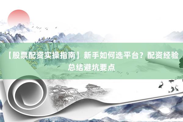 【股票配资实操指南】新手如何选平台？配资经验总结避坑要点