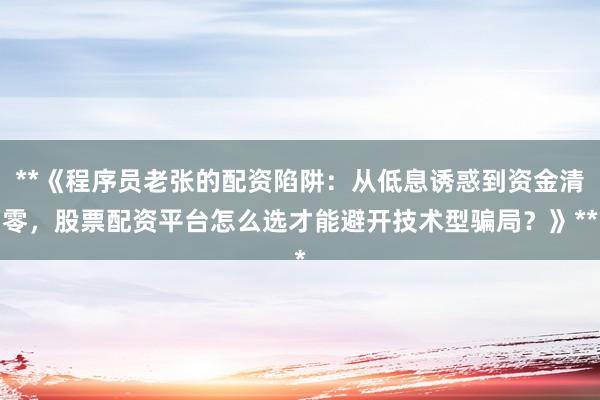 **《程序员老张的配资陷阱：从低息诱惑到资金清零，股票配资平台怎么选才能避开技术型骗局？》**