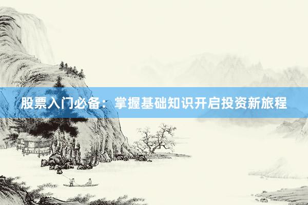 股票入门必备：掌握基础知识开启投资新旅程