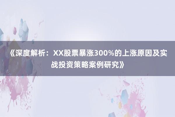 《深度解析：XX股票暴涨300%的上涨原因及实战投资策略案例研究》