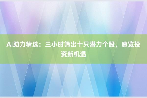 AI助力精选：三小时筛出十只潜力个股，速览投资新机遇