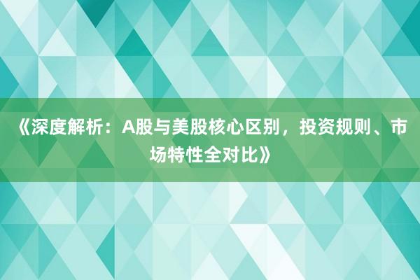 《深度解析:A股与美股核心区别,投资规则、市场特性全对比》