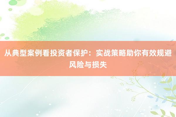 从典型案例看投资者保护：实战策略助你有效规避风险与损失