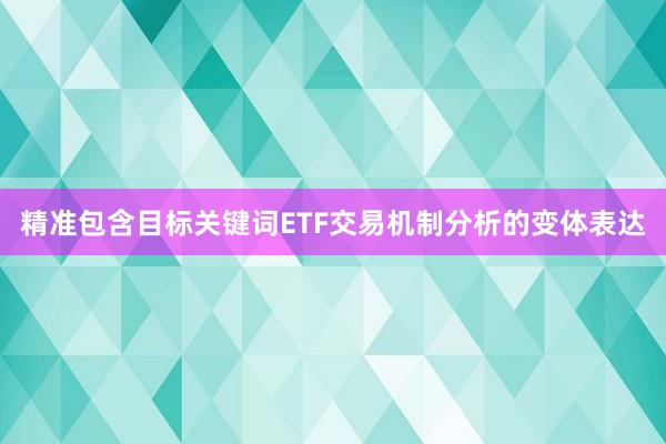 精准包含目标关键词ETF交易机制分析的变体表达