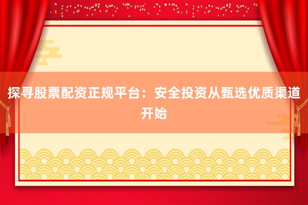 探寻股票配资正规平台：安全投资从甄选优质渠道开始