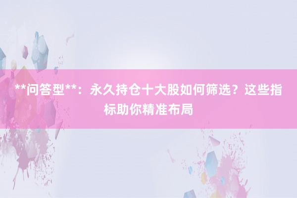 **问答型**：永久持仓十大股如何筛选？这些指标助你精准布局