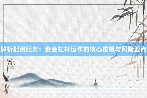 解析配资服务:资金杠杆运作的核心逻辑与风险要点