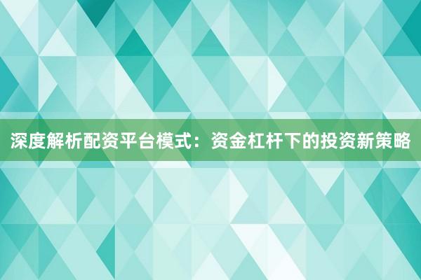 深度解析配资平台模式:资金杠杆下的投资新策略