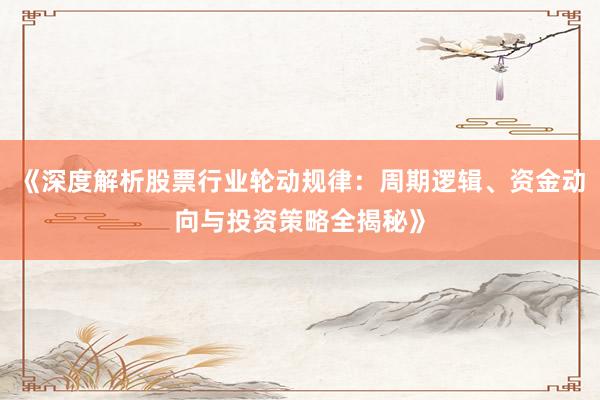 《深度解析股票行业轮动规律:周期逻辑、资金动向与投资策略全揭秘》