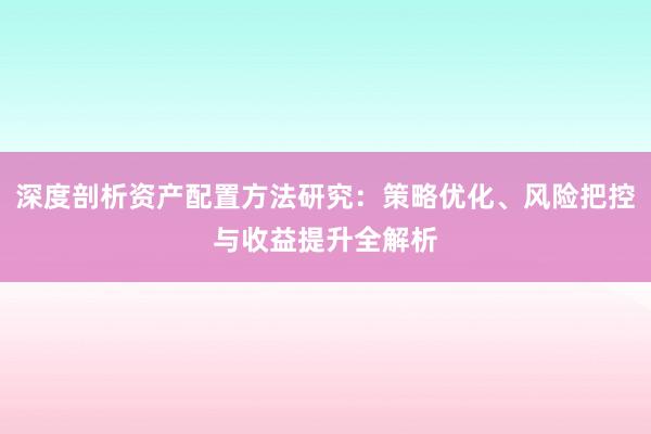 深度剖析资产配置方法研究：策略优化、风险把控与收益提升全解析