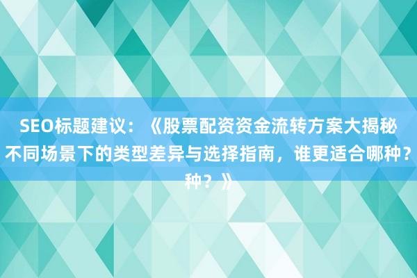 SEO标题建议：《股票配资资金流转方案大揭秘：不同场景下的类型差异与选择指南，谁更适合哪种？》