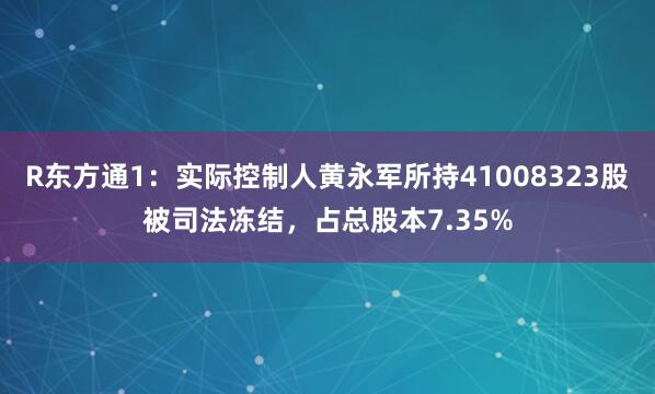 R东方通1：实际控制人黄永军所持41008323股被司法冻结，占总股本7.35%
