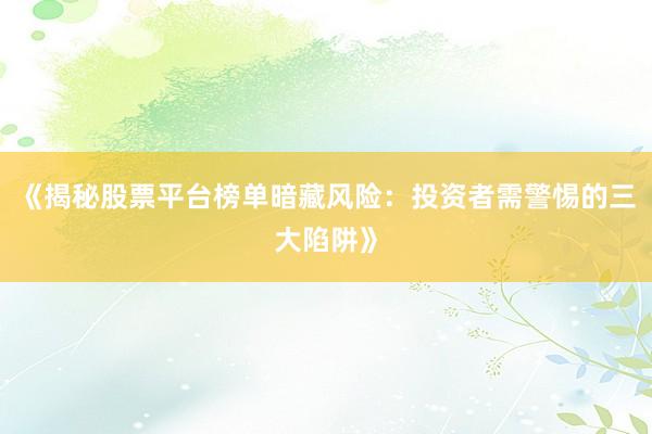 《揭秘股票平台榜单暗藏风险：投资者需警惕的三大陷阱》