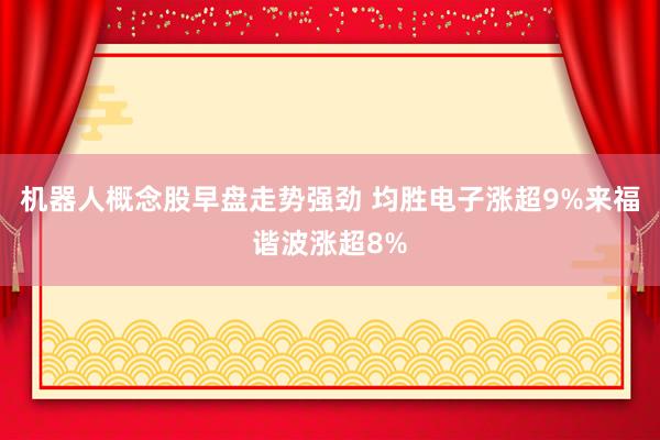 机器人概念股早盘走势强劲 均胜电子涨超9%来福谐波涨超8%