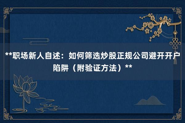 **职场新人自述：如何筛选炒股正规公司避开开户陷阱（附验证方法）**