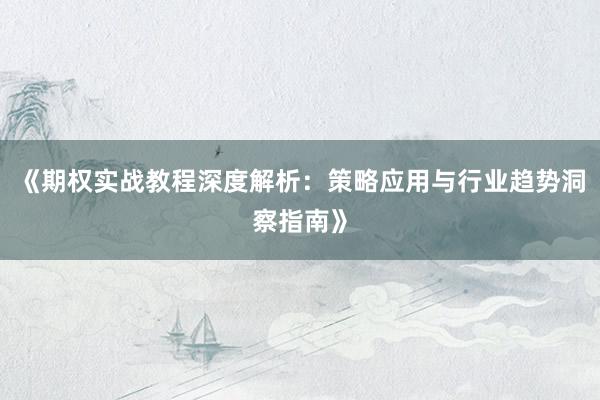 《期权实战教程深度解析:策略应用与行业趋势洞察指南》