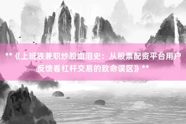 **《上班族兼职炒股血泪史：从股票配资平台用户反馈看杠杆交易的致命误区》**