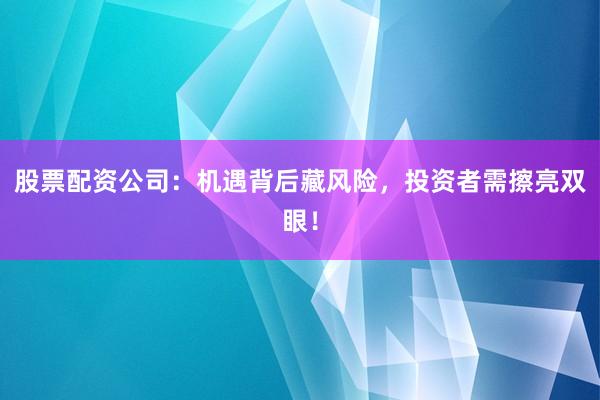 股票配资公司：机遇背后藏风险，投资者需擦亮双眼！