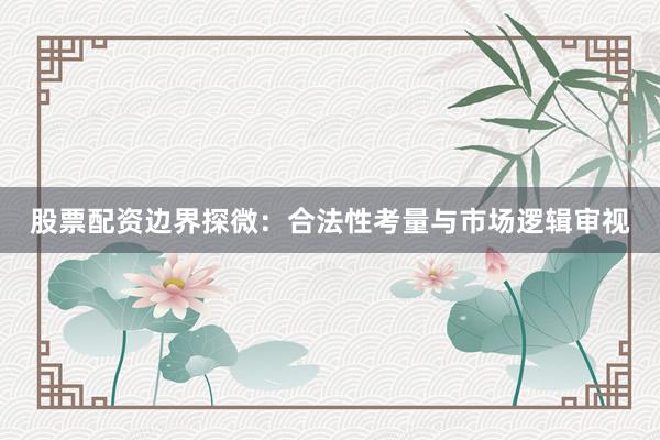 股票配资边界探微：合法性考量与市场逻辑审视