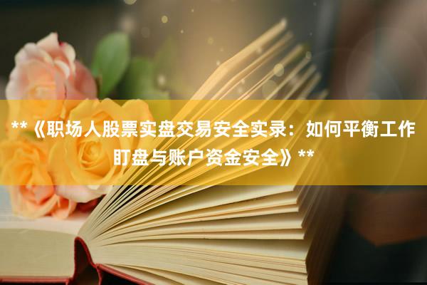 **《职场人股票实盘交易安全实录：如何平衡工作盯盘与账户资金安全》**
