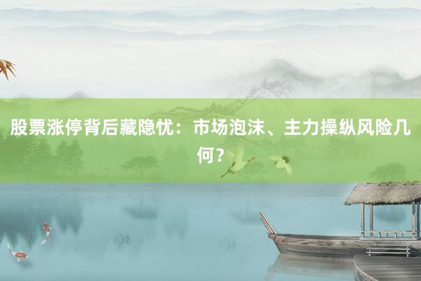 股票涨停背后藏隐忧：市场泡沫、主力操纵风险几何？