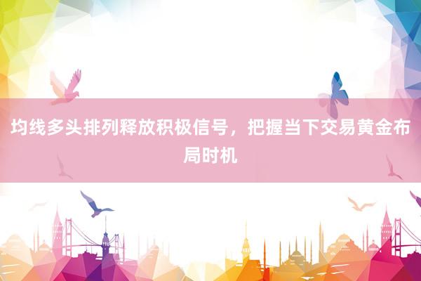 均线多头排列释放积极信号，把握当下交易黄金布局时机