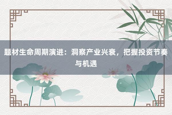题材生命周期演进:洞察产业兴衰,把握投资节奏与机遇