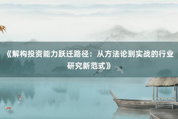 《解构投资能力跃迁路径：从方法论到实战的行业研究新范式》